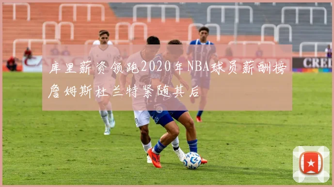 库里薪资领跑2020年NBA球员薪酬榜詹姆斯杜兰特紧随其后
