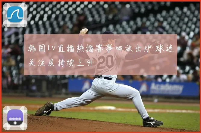 韩国tv直播热播赛事回放出炉 球迷关注度持续上升