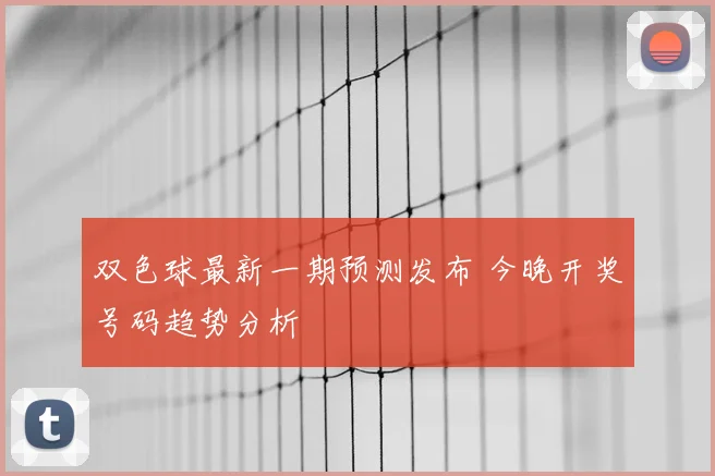 双色球最新一期预测发布 今晚开奖号码趋势分析
