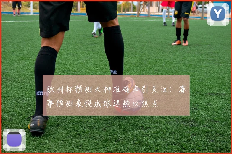欧洲杯预测大神准确率引关注：赛事预测表现成球迷热议焦点
