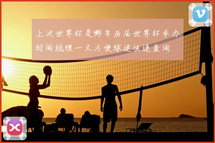 上次世界杯是哪年历届世界杯举办时间梳理一文方便球迷快速查询