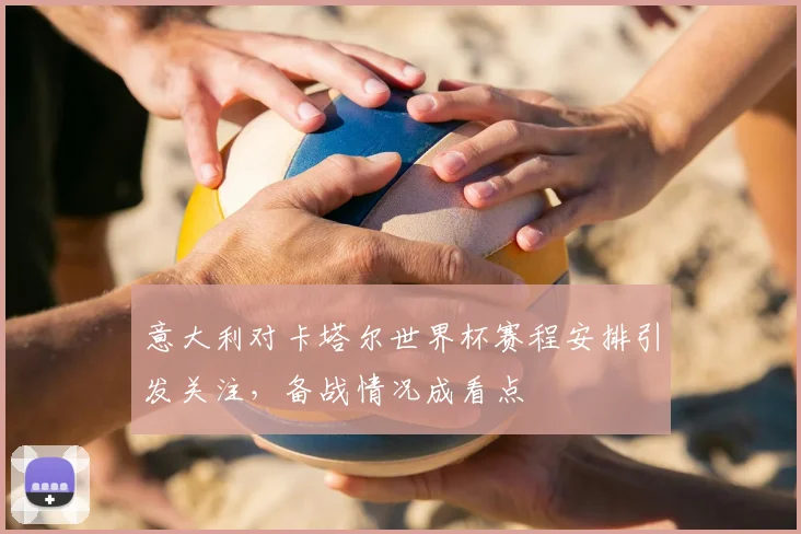 意大利对卡塔尔世界杯赛程安排引发关注,备战情况成看点