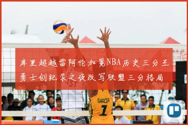 库里超越雷阿伦加冕NBA历史三分王勇士创纪录之夜改写联盟三分格局