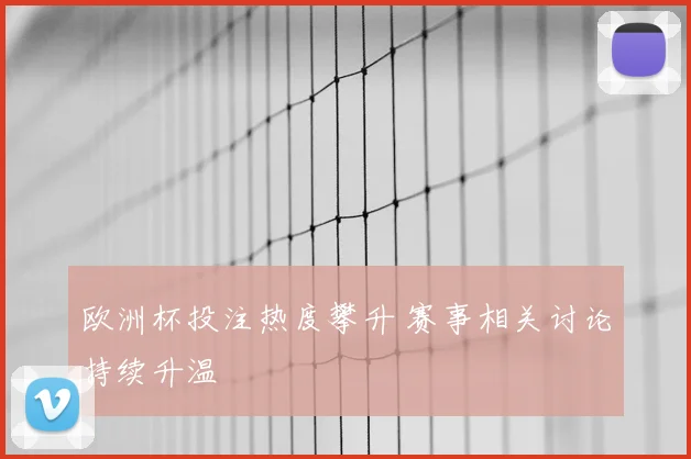 欧洲杯投注热度攀升 赛事相关讨论持续升温