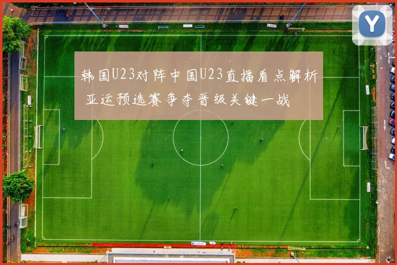 韩国U23对阵中国U23直播看点解析 亚运预选赛争夺晋级关键一战