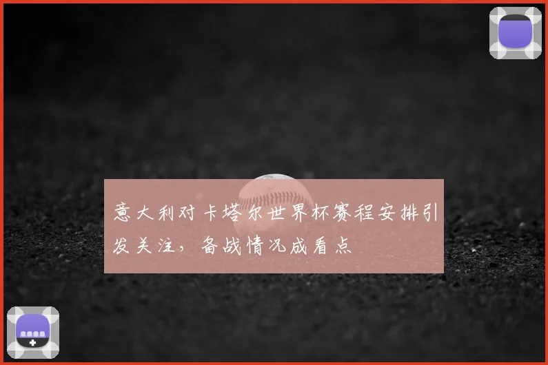 意大利对卡塔尔世界杯赛程安排引发关注，备战情况成看点