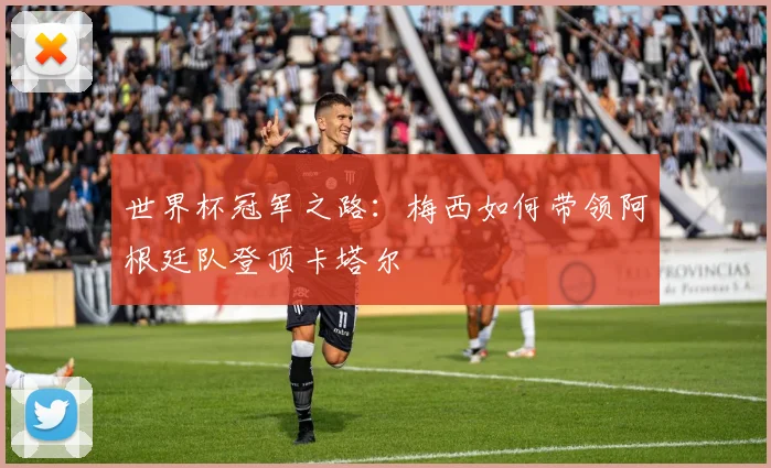 世界杯冠军之路：梅西如何带领阿根廷队登顶卡塔尔