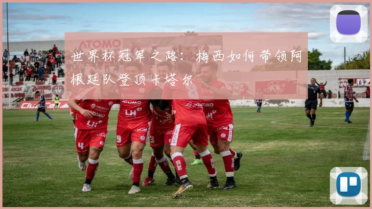 世界杯冠军之路：梅西如何带领阿根廷队登顶卡塔尔