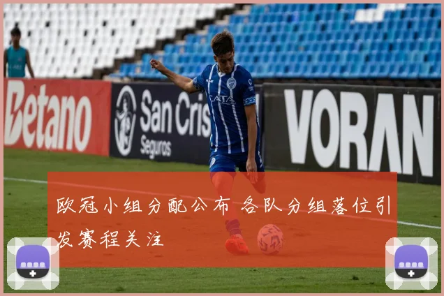 欧冠小组分配公布 各队分组落位引发赛程关注