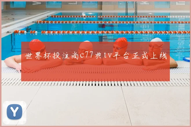 世界杯投注尚c77典tv平台正式上线