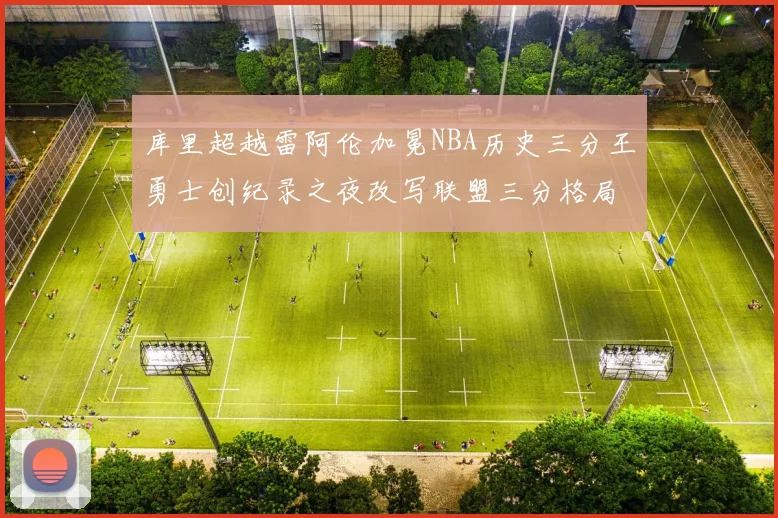 库里超越雷阿伦加冕NBA历史三分王勇士创纪录之夜改写联盟三分格局