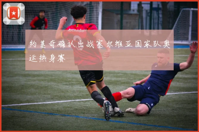 约基奇确认出战塞尔维亚国家队奥运热身赛