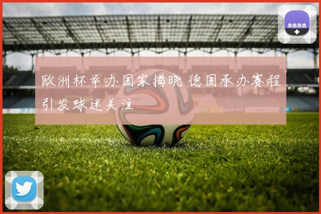 欧洲杯举办国家揭晓 德国承办赛程引发球迷关注