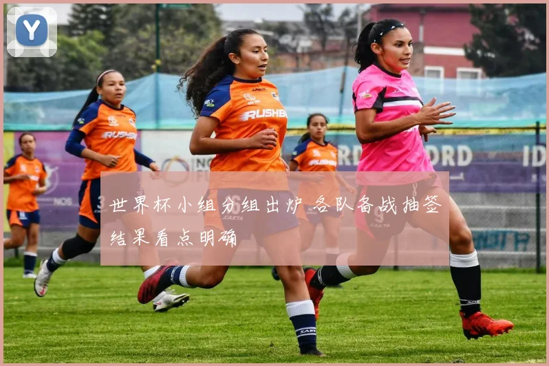 世界杯小组分组出炉 各队备战抽签结果看点明确