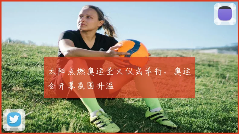 太阳点燃奥运圣火仪式举行，奥运会开幕氛围升温