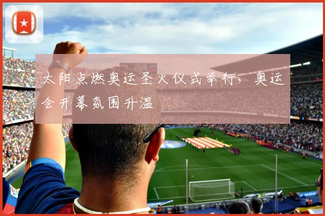 太阳点燃奥运圣火仪式举行，奥运会开幕氛围升温