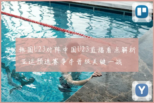 韩国U23对阵中国U23直播看点解析 亚运预选赛争夺晋级关键一战