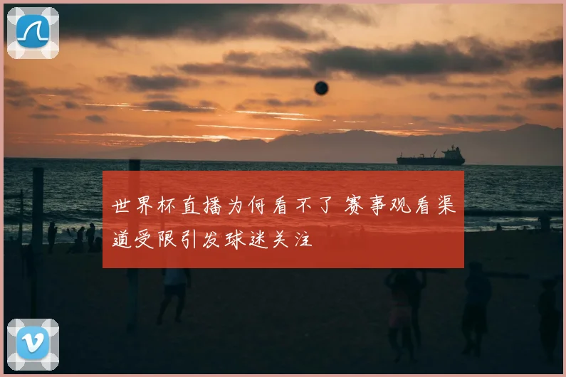 世界杯直播为何看不了 赛事观看渠道受限引发球迷关注