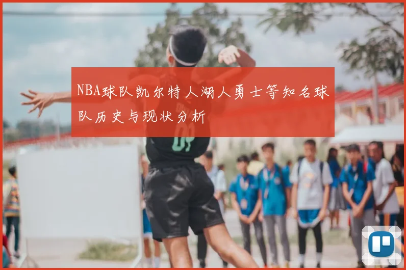 NBA球队凯尔特人湖人勇士等知名球队历史与现状分析