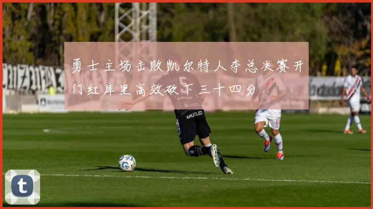 勇士主场击败凯尔特人夺总决赛开门红库里高效砍下三十四分