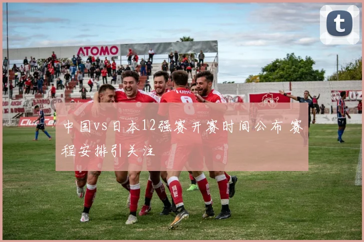 中国vs日本12强赛开赛时间公布 赛程安排引关注