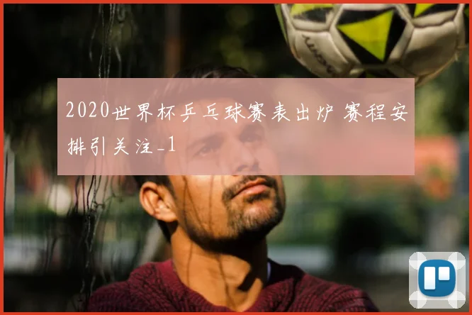 2020世界杯乒乓球赛表出炉 赛程安排引关注_1
