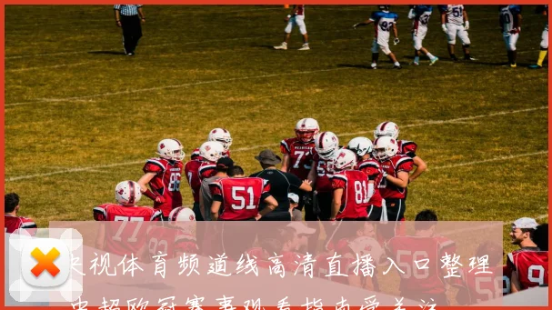 央视体育频道线高清直播入口整理 中超欧冠赛事观看指南受关注