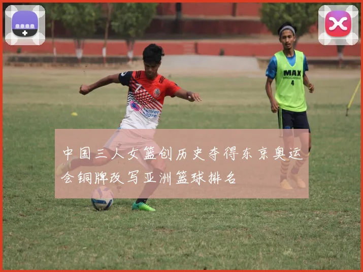 中国三人女篮创历史夺得东京奥运会铜牌改写亚洲篮球排名