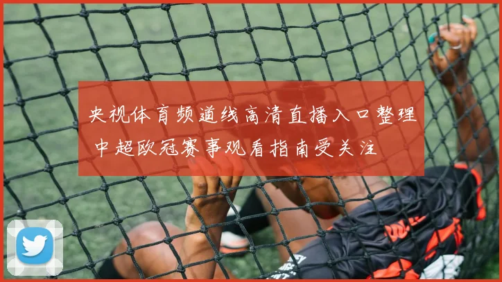 央视体育频道线高清直播入口整理 中超欧冠赛事观看指南受关注
