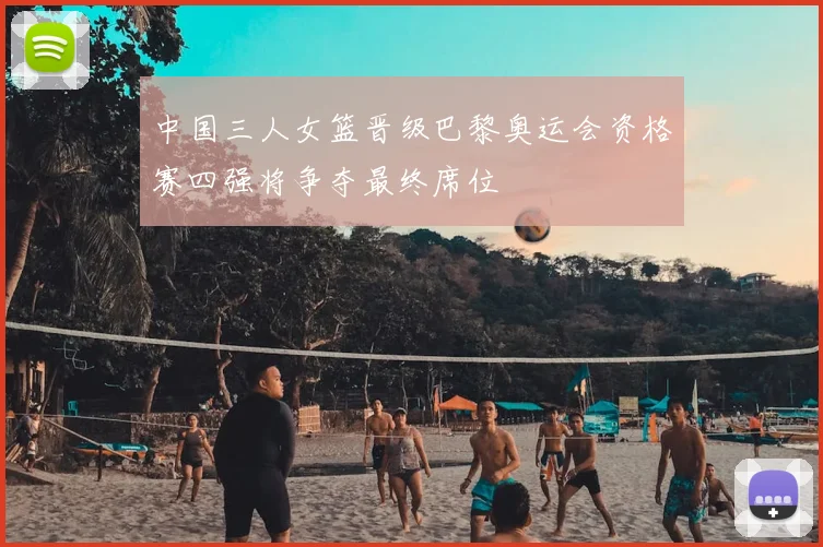 中国三人女篮晋级巴黎奥运会资格赛四强将争夺最终席位