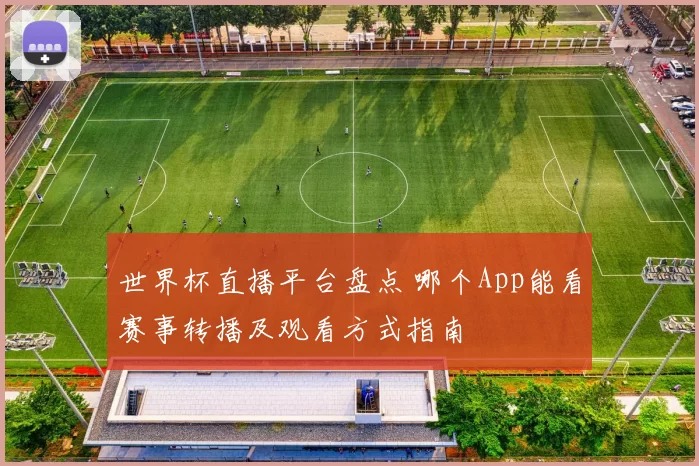 世界杯直播平台盘点 哪个App能看赛事转播及观看方式指南