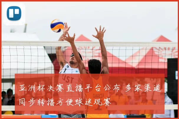 亚洲杯决赛直播平台公布 多家渠道同步转播方便球迷观赛