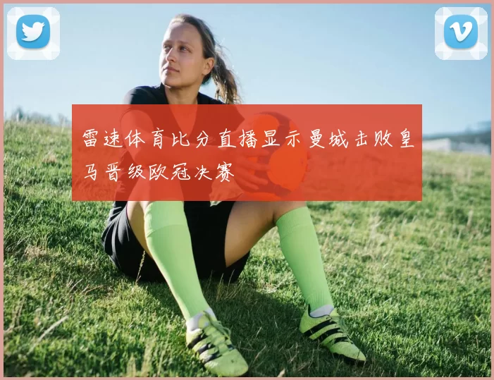 雷速体育比分直播显示曼城击败皇马晋级欧冠决赛