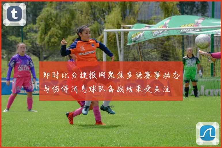 即时比分捷报网聚焦多场赛事动态与伤停消息球队备战结果受关注