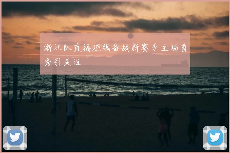 浙江队直播连线备战新赛季主场首秀引关注