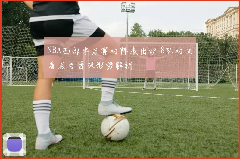 NBA西部季后赛对阵表出炉 8队对决看点与晋级形势解析