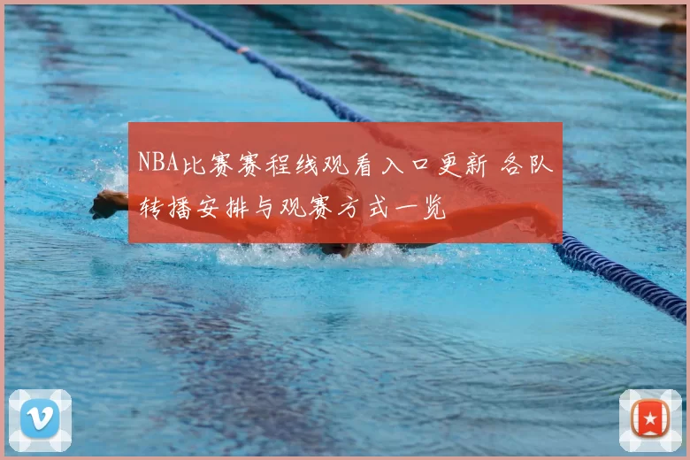 NBA比赛赛程线观看入口更新 各队转播安排与观赛方式一览