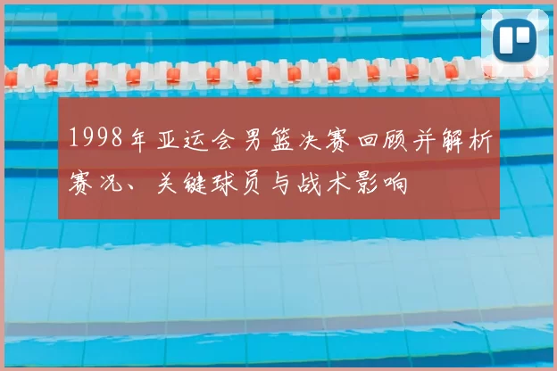 1998年亚运会男篮决赛回顾并解析赛况、关键球员与战术影响