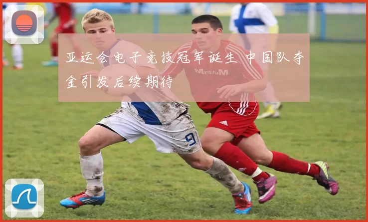 亚运会电子竞技冠军诞生 中国队夺金引发后续期待