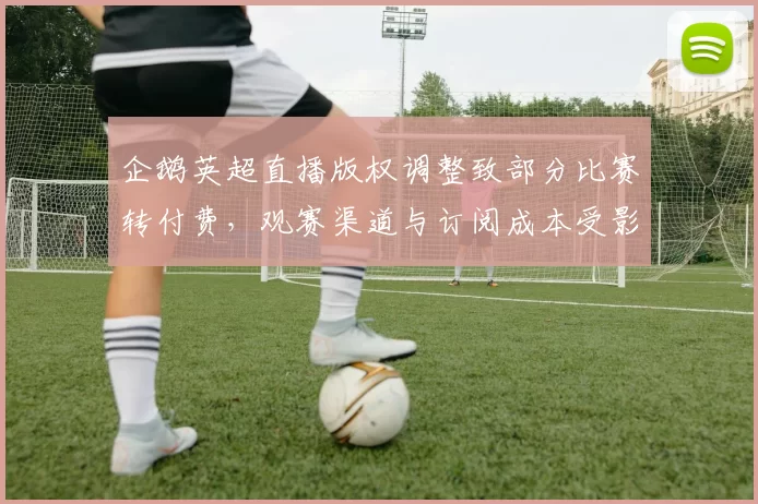 企鹅英超直播版权调整致部分比赛转付费，观赛渠道与订阅成本受影响