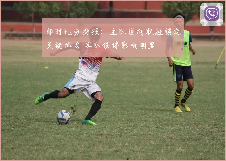 即时比分捷报：主队逆转取胜锁定关键排名 客队伤停影响明显
