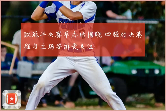 欧冠半决赛举办地揭晓 四强对决赛程与主场安排受关注