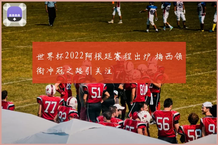 世界杯2022阿根廷赛程出炉 梅西领衔冲冠之路引关注