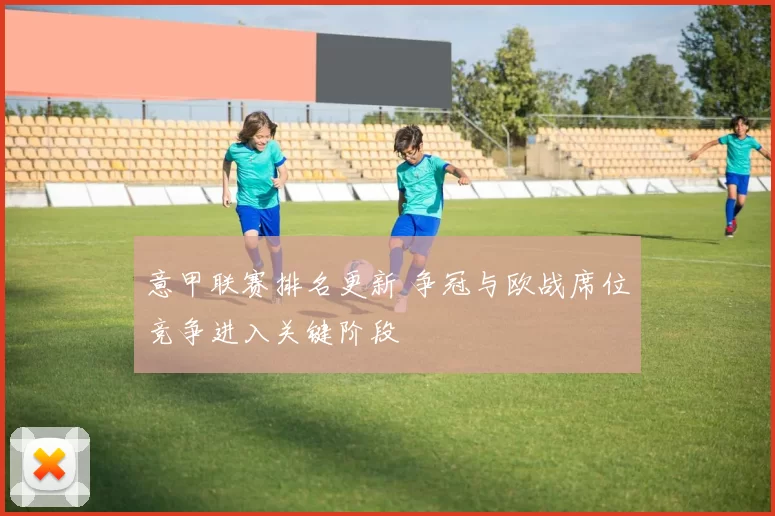 意甲联赛排名更新 争冠与欧战席位竞争进入关键阶段