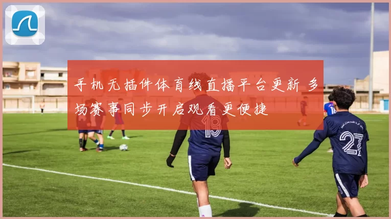 手机无插件体育线直播平台更新 多场赛事同步开启观看更便捷