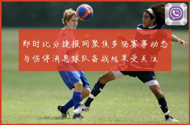 即时比分捷报网聚焦多场赛事动态与伤停消息球队备战结果受关注
