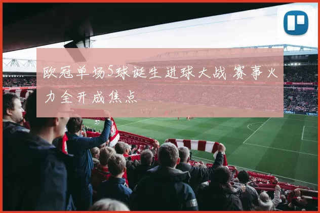 欧冠单场5球诞生进球大战 赛事火力全开成焦点