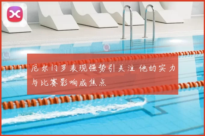 厄尔门罗表现强势引关注 他的实力与比赛影响成焦点