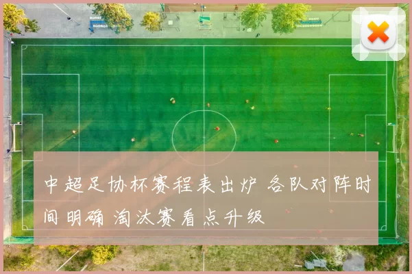 中超足协杯赛程表出炉 各队对阵时间明确 淘汰赛看点升级