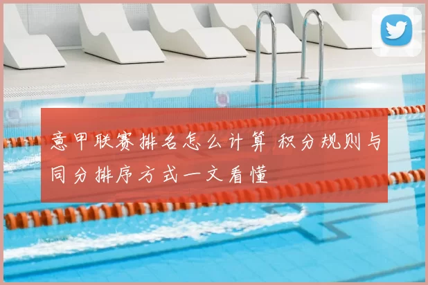 意甲联赛排名怎么计算 积分规则与同分排序方式一文看懂